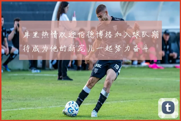库里热情欢迎伦德博格加入球队期待成为他的新宠儿一起努力奋斗