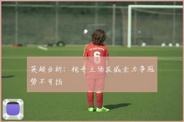 英超分析：枪手主场发威全力争冠势不可挡