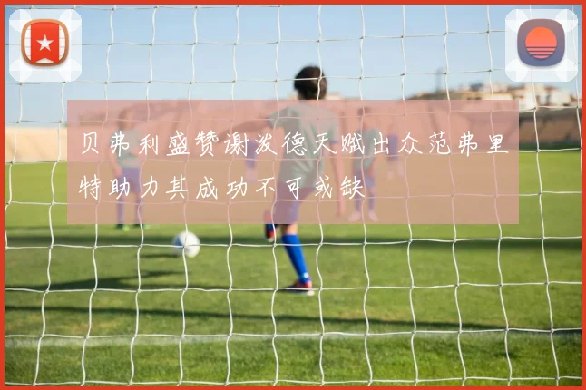 贝弗利盛赞谢泼德天赋出众范弗里特助力其成功不可或缺