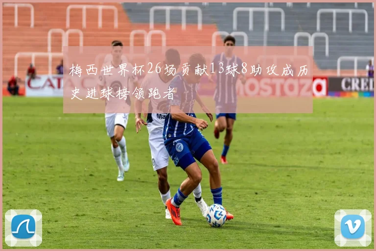 梅西世界杯26场贡献13球8助攻成历史进球榜领跑者
