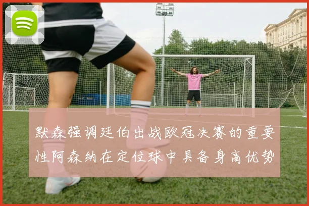 默森强调廷伯出战欧冠决赛的重要性阿森纳在定位球中具备身高优势