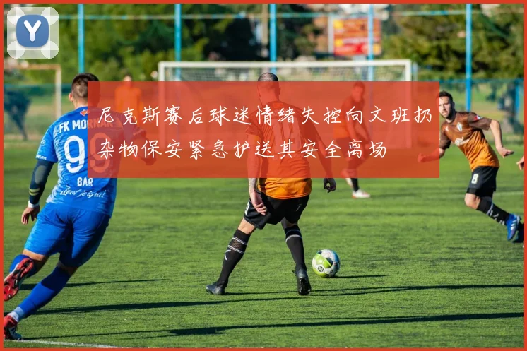 尼克斯赛后球迷情绪失控向文班扔杂物保安紧急护送其安全离场