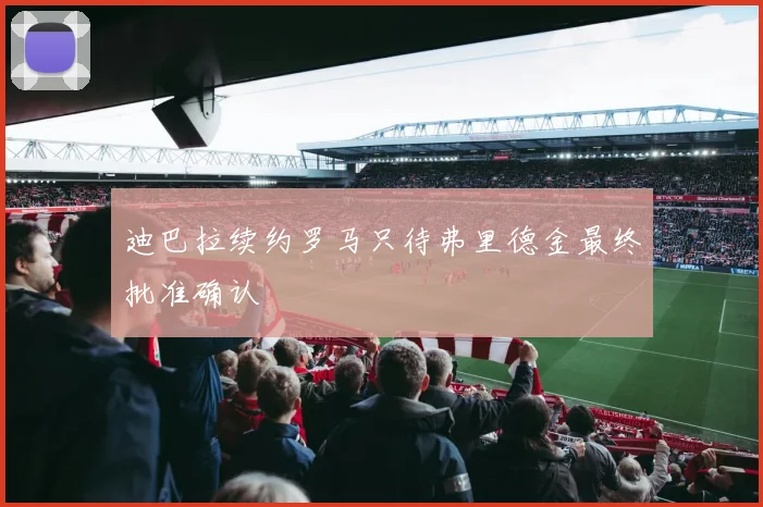 迪巴拉续约罗马只待弗里德金最终批准确认