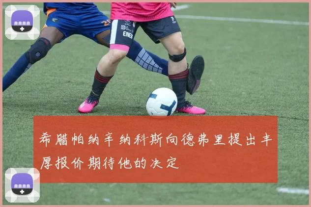 希腊帕纳辛纳科斯向德弗里提出丰厚报价期待他的决定