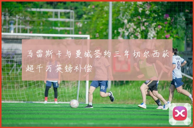 马雷斯卡与曼城签约三年切尔西获超千万英镑补偿