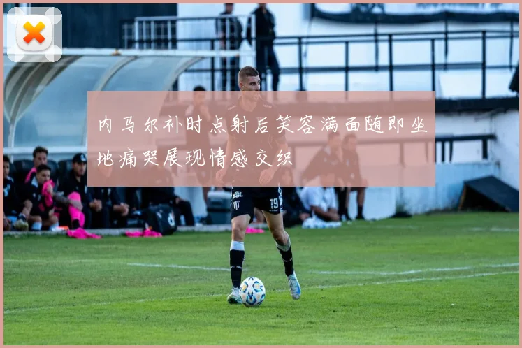 内马尔补时点射后笑容满面随即坐地痛哭展现情感交织