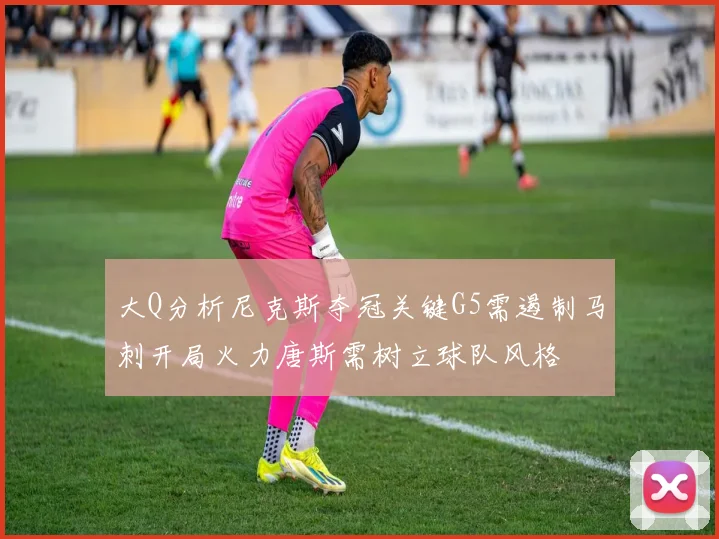 大Q分析尼克斯夺冠关键G5需遏制马刺开局火力唐斯需树立球队风格