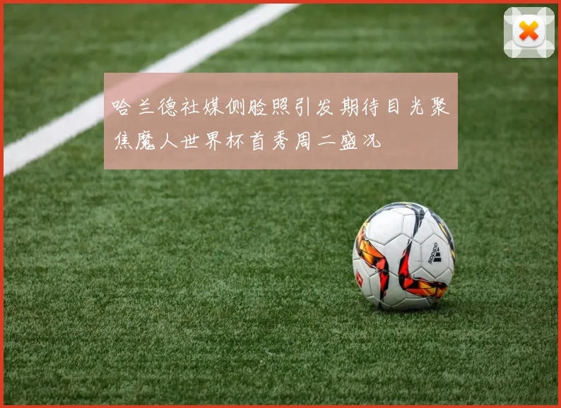 哈兰德社媒侧脸照引发期待目光聚焦魔人世界杯首秀周二盛况