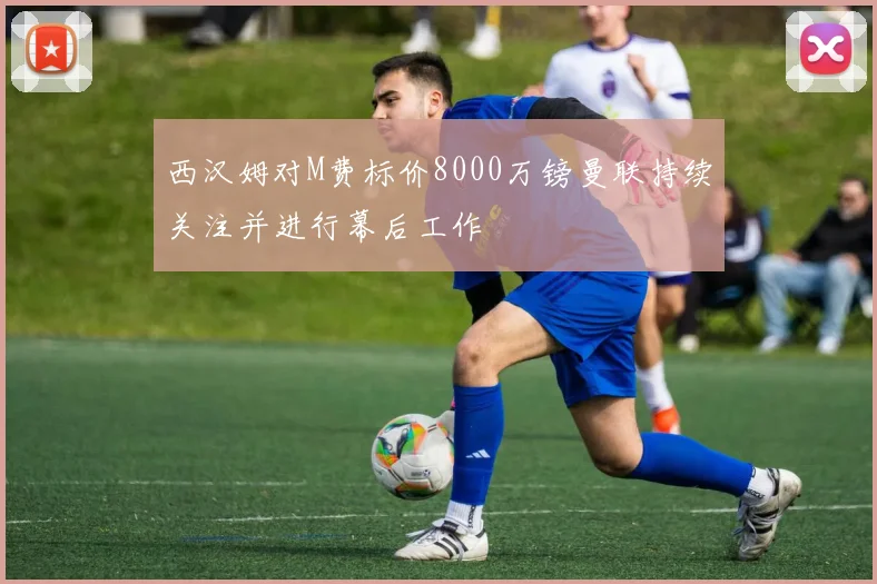西汉姆对M费标价8000万镑曼联持续关注并进行幕后工作