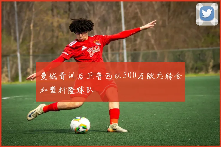 曼城青训后卫普西以500万欧元转会加盟科隆球队