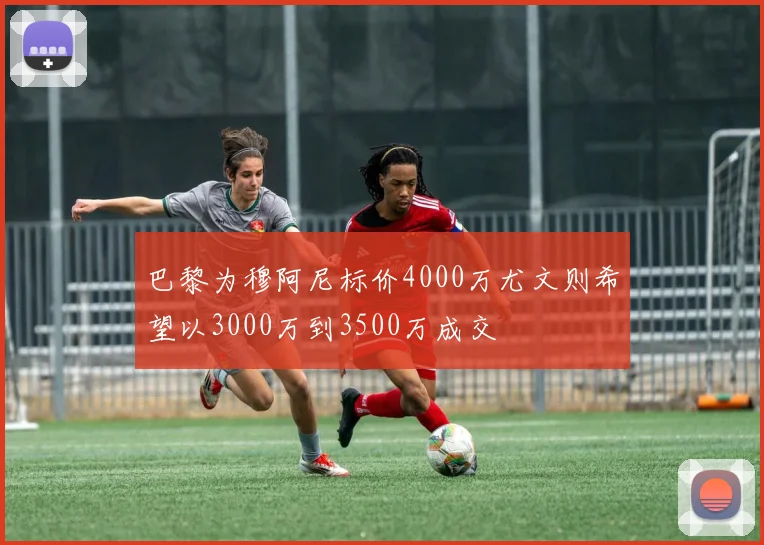 巴黎为穆阿尼标价4000万尤文则希望以3000万到3500万成交