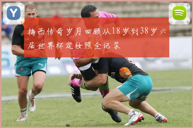 梅西传奇岁月回顾从18岁到38岁六届世界杯定妆照全记录