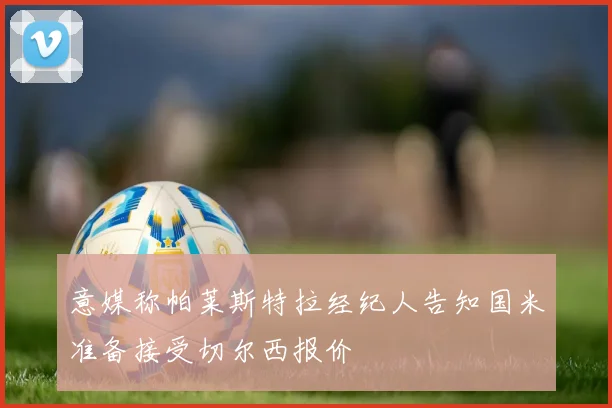 意媒称帕莱斯特拉经纪人告知国米准备接受切尔西报价
