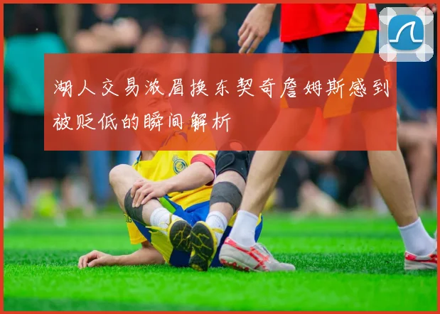 湖人交易浓眉换东契奇詹姆斯感到被贬低的瞬间解析