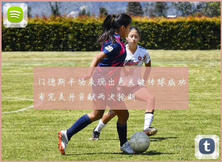 门德斯半场表现出色关键传球成功率完美并贡献两次抢断