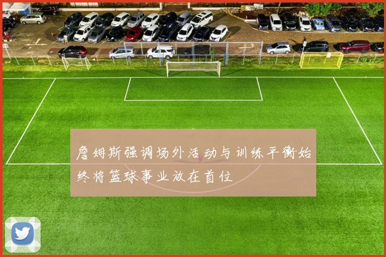 詹姆斯强调场外活动与训练平衡始终将篮球事业放在首位