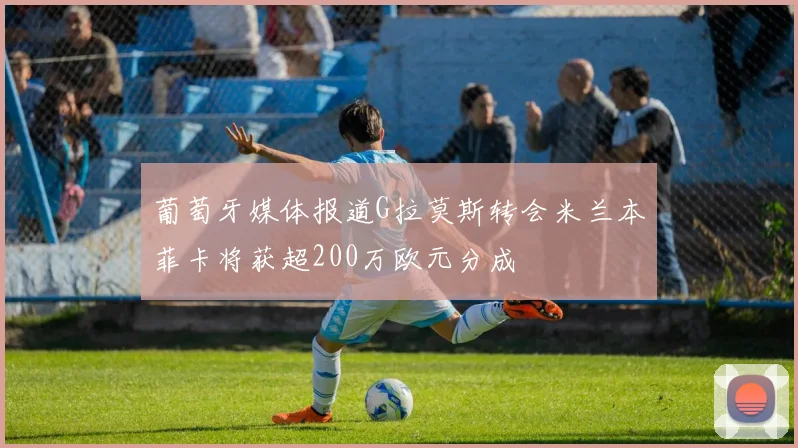 葡萄牙媒体报道G拉莫斯转会米兰本菲卡将获超200万欧元分成