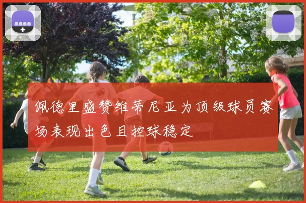 佩德里盛赞维蒂尼亚为顶级球员赛场表现出色且控球稳定