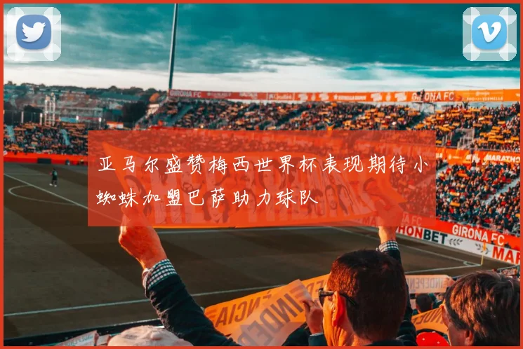 亚马尔盛赞梅西世界杯表现期待小蜘蛛加盟巴萨助力球队